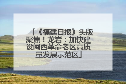 《福建日报》头版聚焦！龙岩：加快建设闽西革命老区高质量发展示范区