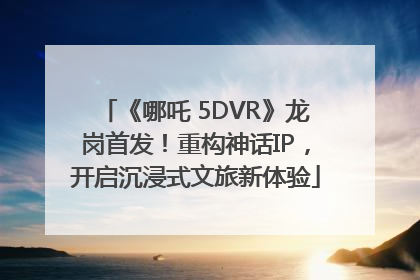 《哪吒 5DVR》龙岗首发！重构神话IP，开启沉浸式文旅新体验