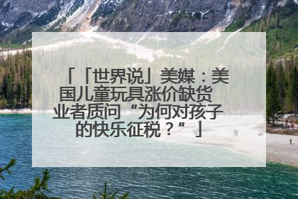 「世界说」美媒：美国儿童玩具涨价缺货 业者质问“为何对孩子的快乐征税？”