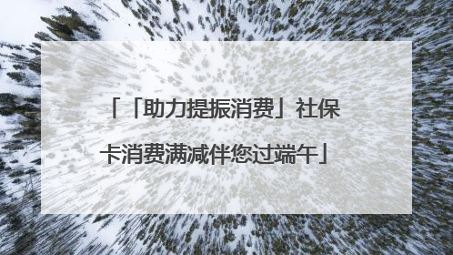 「助力提振消费」社保卡消费满减伴您过端午