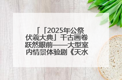 「2025年公祭伏羲大典」千古画卷跃然眼前——大型室内情景体验剧《天水千古秀》演出侧记