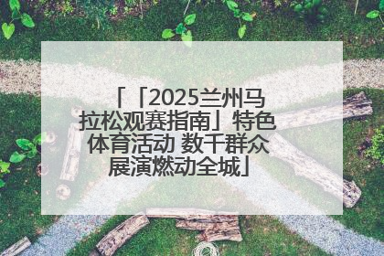 「2025兰州马拉松观赛指南」特色体育活动 数千群众展演燃动全城