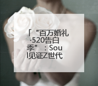 “百万婚礼·520告白季”:Soul见证Z世代浪漫叙事