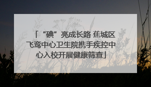 “碘”亮成长路 蕉城区飞鸾中心卫生院携手疾控中心入校开展健康筛查