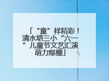 “童”样精彩！清水塘三小“六一”儿童节文艺汇演萌力爆棚