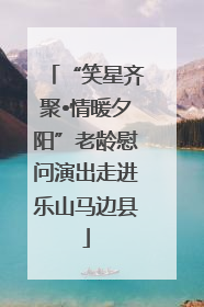 “笑星齐聚•情暖夕阳”老龄慰问演出走进乐山马边县