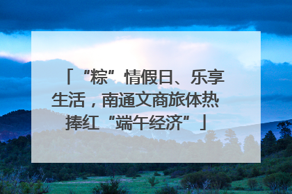 “粽”情假日、乐享生活，南通文商旅体热捧红“端午经济”