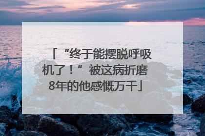 “终于能摆脱呼吸机了！”被这病折磨8年的他感慨万千