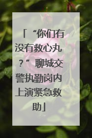 “你们有没有救心丸？”聊城交警执勤岗内上演紧急救助