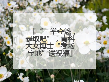 “一举夺魁，录取吧”，青科大女博士“考场宝地”送祝福