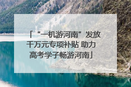 “一机游河南”发放千万元专项补贴 助力高考学子畅游河南