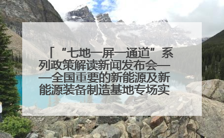 “七地一屏一通道”系列政策解读新闻发布会——全国重要的新能源及新能源装备制造基地专场实录（文+图）