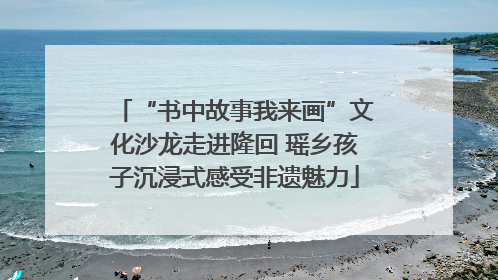 “书中故事我来画”文化沙龙走进隆回 瑶乡孩子沉浸式感受非遗魅力