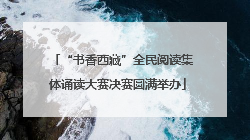 “书香西藏”全民阅读集体诵读大赛决赛圆满举办