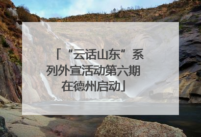 “云话山东”系列外宣活动第六期在德州启动