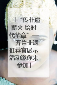 “传非遗薪火 绘时代华章”——齐鲁非遗推荐官展示活动邀你来参加