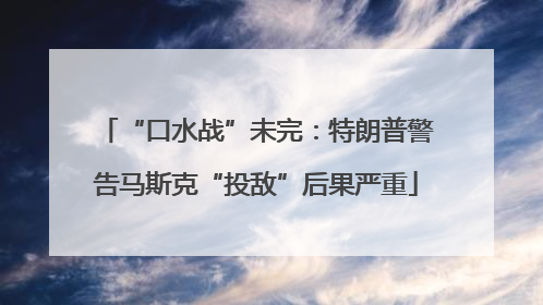 “口水战”未完：特朗普警告马斯克“投敌”后果严重