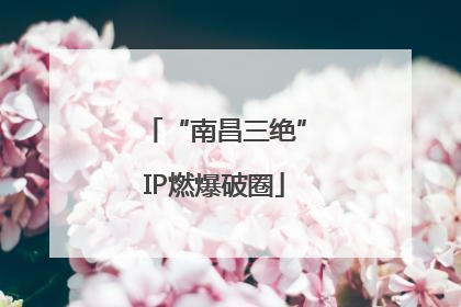 “南昌三绝”IP燃爆破圈