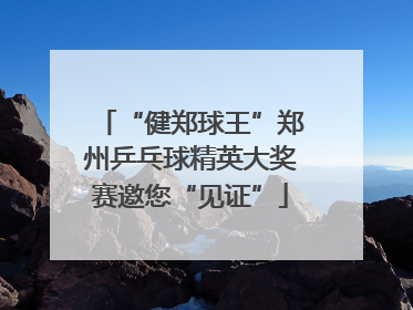 “健郑球王”郑州乒乓球精英大奖赛邀您“见证”