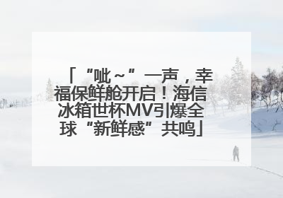 “呲～”一声，幸福保鲜舱开启！海信冰箱世杯MV引爆全球“新鲜感”共鸣