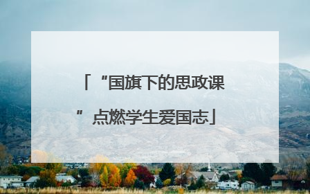 “国旗下的思政课”点燃学生爱国志