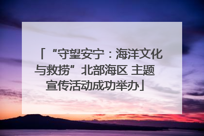 “守望安宁：海洋文化与救捞”北部海区 主题宣传活动成功举办