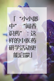 “小小郎中”“闻香识药”：这样的中医药研学活动更能启蒙