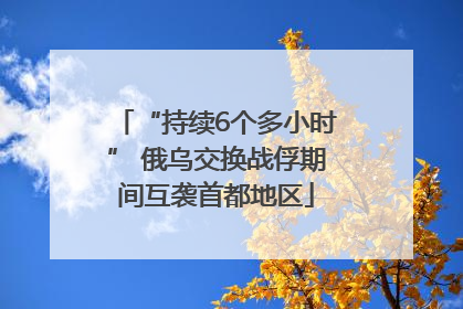 “持续6个多小时” 俄乌交换战俘期间互袭首都地区
