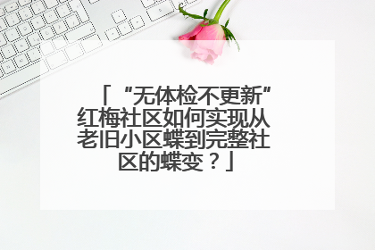 “无体检不更新”红梅社区如何实现从老旧小区蝶到完整社区的蝶变？