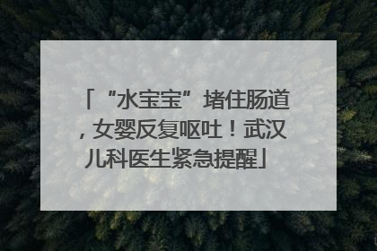 “水宝宝”堵住肠道，女婴反复呕吐！武汉儿科医生紧急提醒