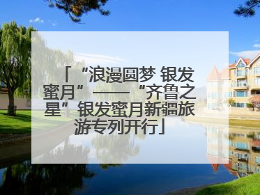 “浪漫圆梦 银发蜜月”——“齐鲁之星”银发蜜月新疆旅游专列开行