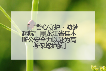 “警心守护・助梦起航”黑龙江省佳木斯公安全力以赴为高考保驾护航