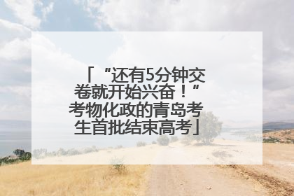 “还有5分钟交卷就开始兴奋！”考物化政的青岛考生首批结束高考