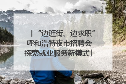 “边逛街、边求职” 呼和浩特夜市招聘会探索就业服务新模式