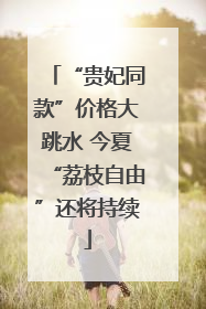 “贵妃同款”价格大跳水 今夏“荔枝自由”还将持续