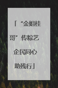 “金姐桂哥”传粽艺 企民同心助残行