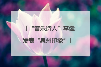 “音乐诗人”李健发表“泉州印象”