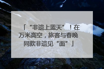 “非遗上蓝天”！在万米高空，旅客与春晚同款非遗见“面”