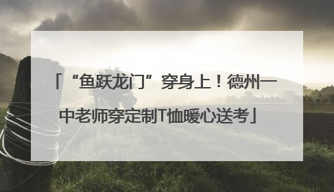 “鱼跃龙门”穿身上！德州一中老师穿定制T恤暖心送考