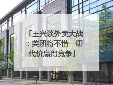 王兴谈外卖大战：美团将不惜一切代价赢得竞争