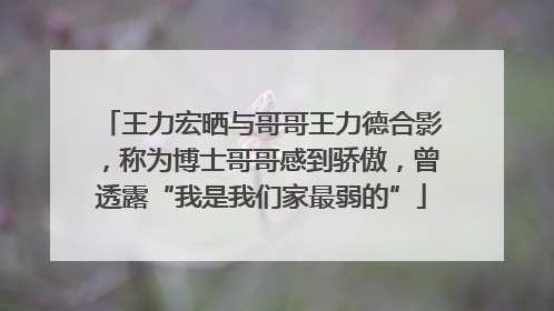 王力宏晒与哥哥王力德合影，称为博士哥哥感到骄傲，曾透露“我是我们家最弱的”