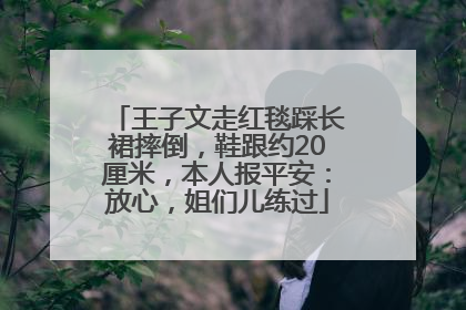 王子文走红毯踩长裙摔倒，鞋跟约20厘米，本人报平安：放心，姐们儿练过