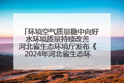 环境空气质量稳中向好 水环境质量持续改善 河北省生态环境厅发布《2024年河北省生态环境状况公报》