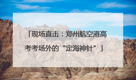 现场直击：郑州航空港高考考场外的“定海神针”