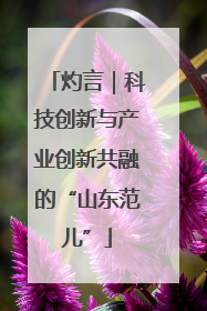 灼言｜科技创新与产业创新共融的“山东范儿”