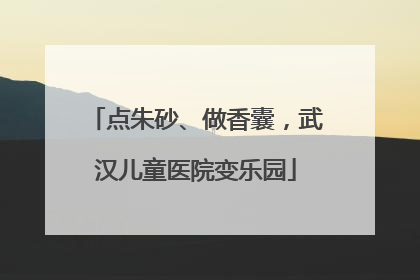 点朱砂、做香囊，武汉儿童医院变乐园