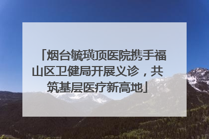 烟台毓璜顶医院携手福山区卫健局开展义诊，共筑基层医疗新高地