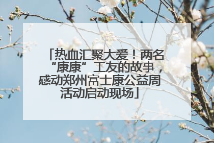热血汇聚大爱！两名“康康”工友的故事，感动郑州富士康公益周活动启动现场