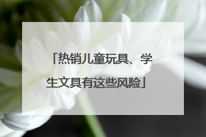 热销儿童玩具、学生文具有这些风险