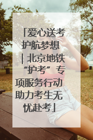 爱心送考 护航梦想｜北京地铁“护考”专项服务行动助力考生无忧赴考